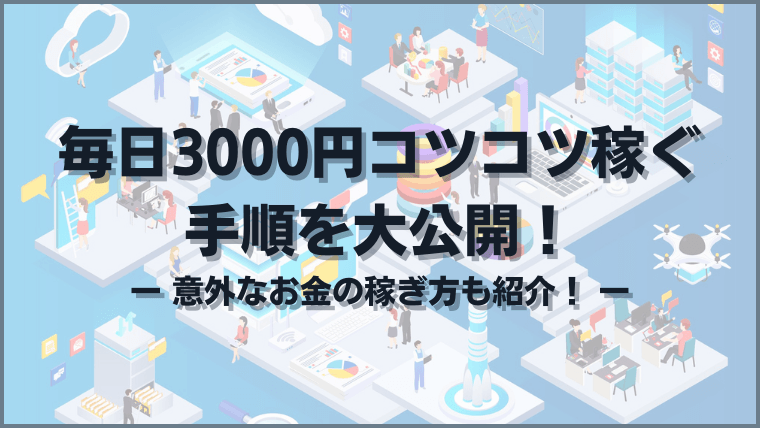 毎日3000円コツコツ稼ぐ手順を大公開！意外なお金の稼ぎ方も紹介！