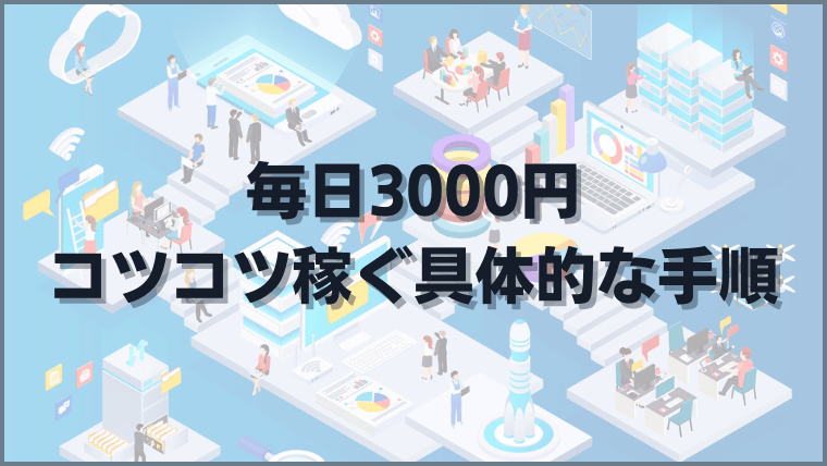 毎日3000円コツコツ稼ぐ具体的な手順