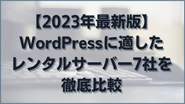 【2023年最新版】WordPressに適したレンタルサーバー7社を徹底比較【個人ブログ向け】