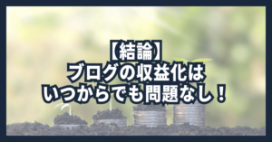 【結論】ブログの収益化はいつからでも問題なし！
