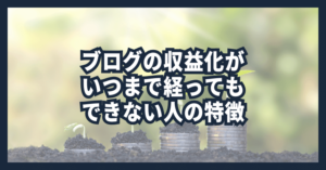 ブログの収益化がいつまで経ってもできない人の特徴